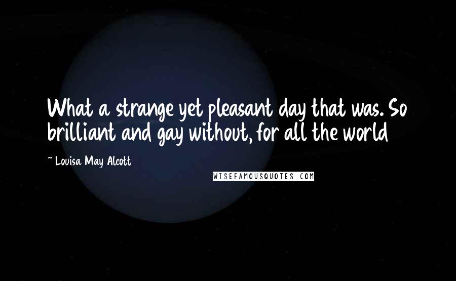 Louisa May Alcott Quotes: What a strange yet pleasant day that was. So brilliant and gay without, for all the world