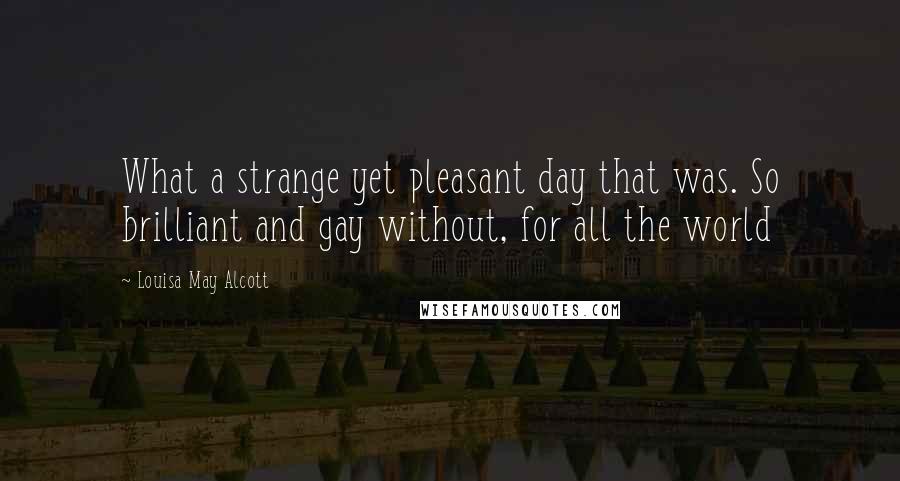 Louisa May Alcott Quotes: What a strange yet pleasant day that was. So brilliant and gay without, for all the world