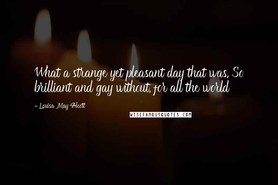 Louisa May Alcott Quotes: What a strange yet pleasant day that was. So brilliant and gay without, for all the world