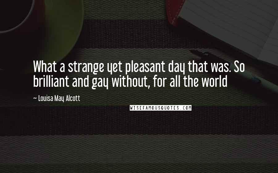 Louisa May Alcott Quotes: What a strange yet pleasant day that was. So brilliant and gay without, for all the world