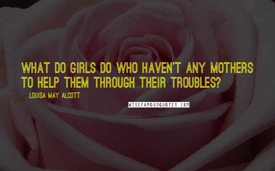 Louisa May Alcott Quotes: What do girls do who haven't any mothers to help them through their troubles?