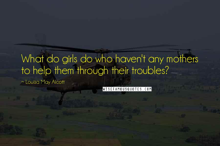 Louisa May Alcott Quotes: What do girls do who haven't any mothers to help them through their troubles?