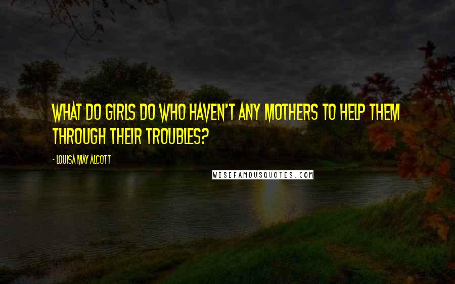 Louisa May Alcott Quotes: What do girls do who haven't any mothers to help them through their troubles?