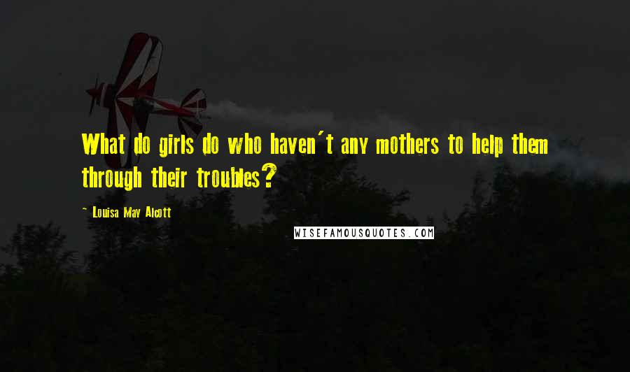 Louisa May Alcott Quotes: What do girls do who haven't any mothers to help them through their troubles?