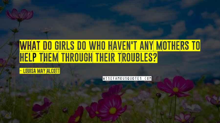 Louisa May Alcott Quotes: What do girls do who haven't any mothers to help them through their troubles?