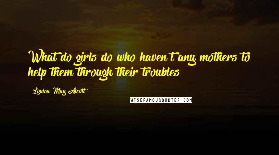 Louisa May Alcott Quotes: What do girls do who haven't any mothers to help them through their troubles?