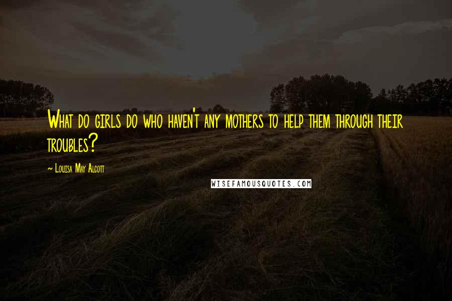 Louisa May Alcott Quotes: What do girls do who haven't any mothers to help them through their troubles?