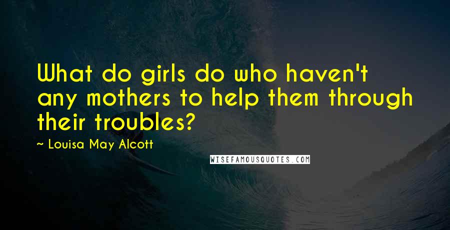 Louisa May Alcott Quotes: What do girls do who haven't any mothers to help them through their troubles?