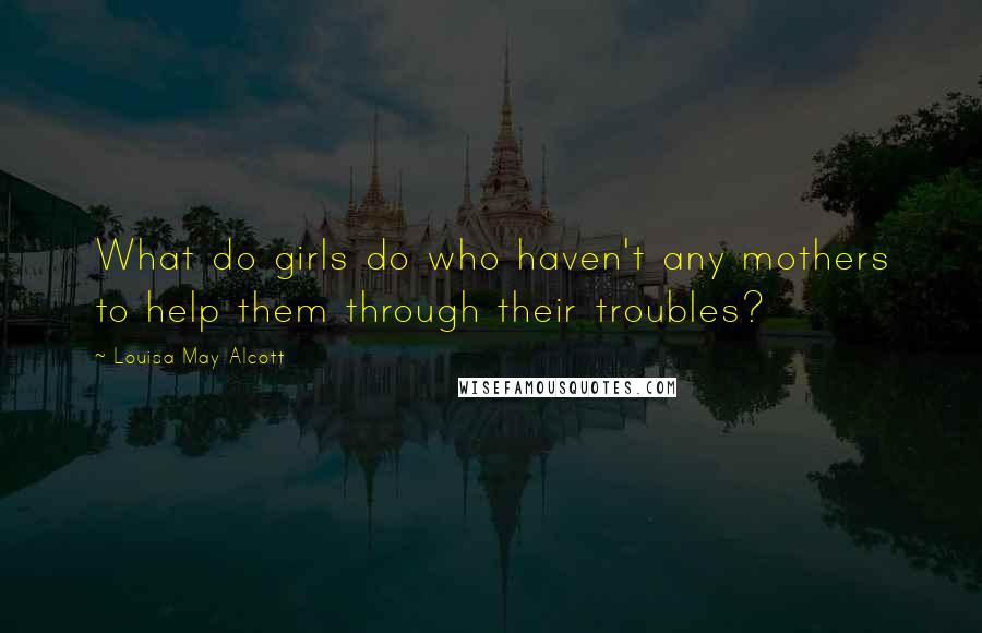 Louisa May Alcott Quotes: What do girls do who haven't any mothers to help them through their troubles?