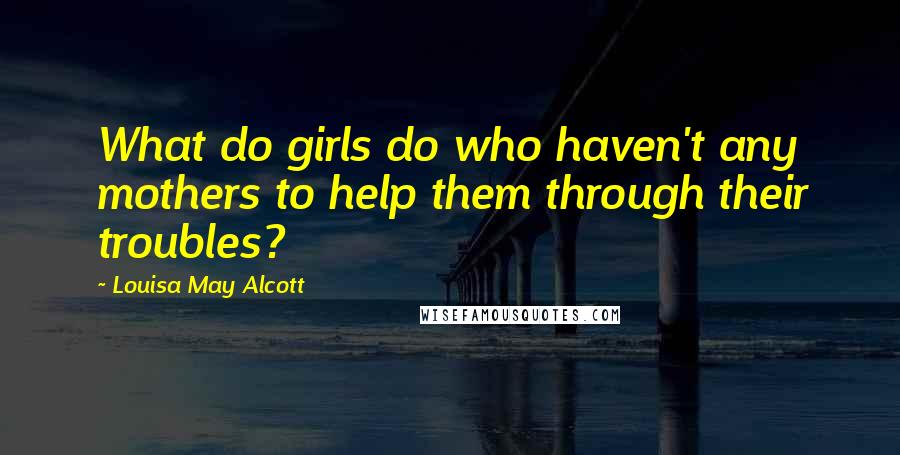 Louisa May Alcott Quotes: What do girls do who haven't any mothers to help them through their troubles?