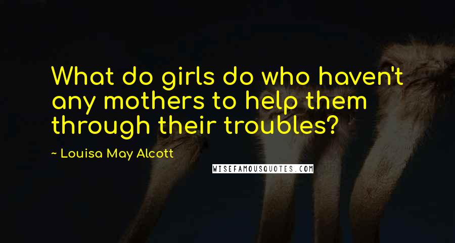 Louisa May Alcott Quotes: What do girls do who haven't any mothers to help them through their troubles?