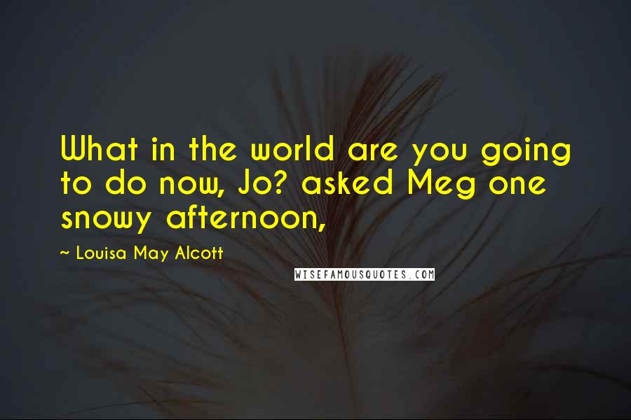 Louisa May Alcott Quotes: What in the world are you going to do now, Jo? asked Meg one snowy afternoon,