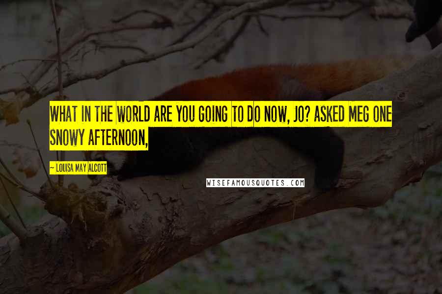 Louisa May Alcott Quotes: What in the world are you going to do now, Jo? asked Meg one snowy afternoon,
