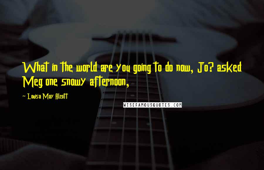 Louisa May Alcott Quotes: What in the world are you going to do now, Jo? asked Meg one snowy afternoon,