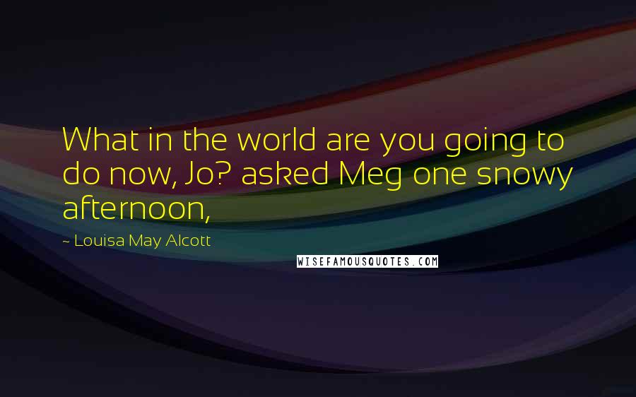 Louisa May Alcott Quotes: What in the world are you going to do now, Jo? asked Meg one snowy afternoon,