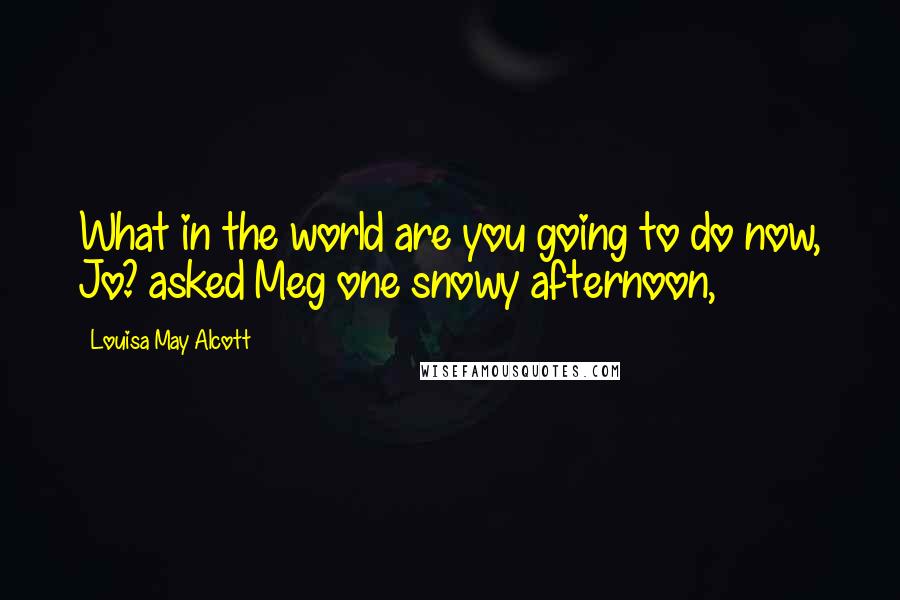 Louisa May Alcott Quotes: What in the world are you going to do now, Jo? asked Meg one snowy afternoon,