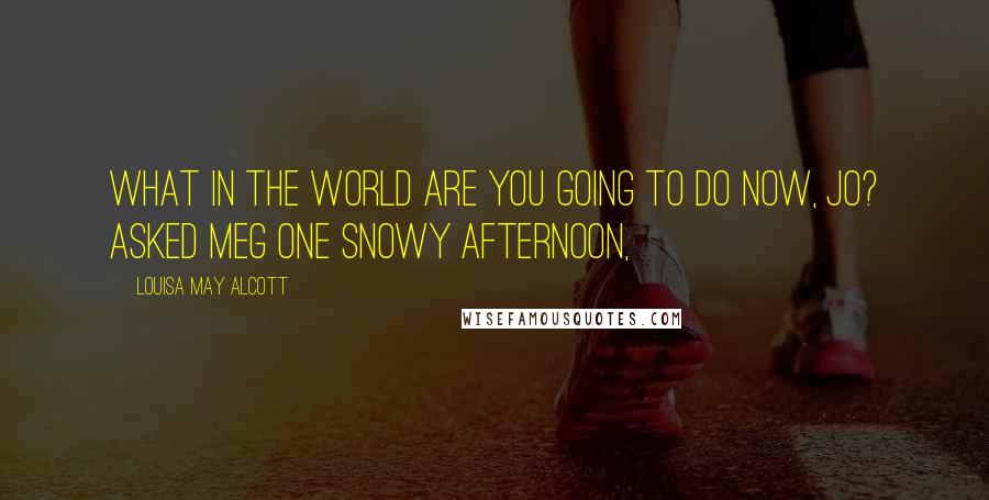 Louisa May Alcott Quotes: What in the world are you going to do now, Jo? asked Meg one snowy afternoon,
