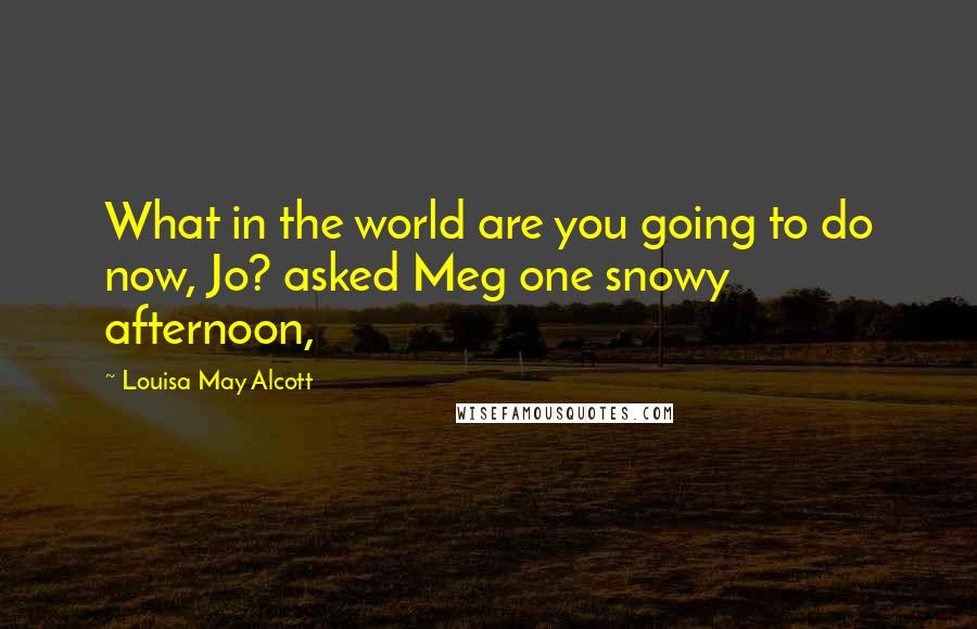 Louisa May Alcott Quotes: What in the world are you going to do now, Jo? asked Meg one snowy afternoon,