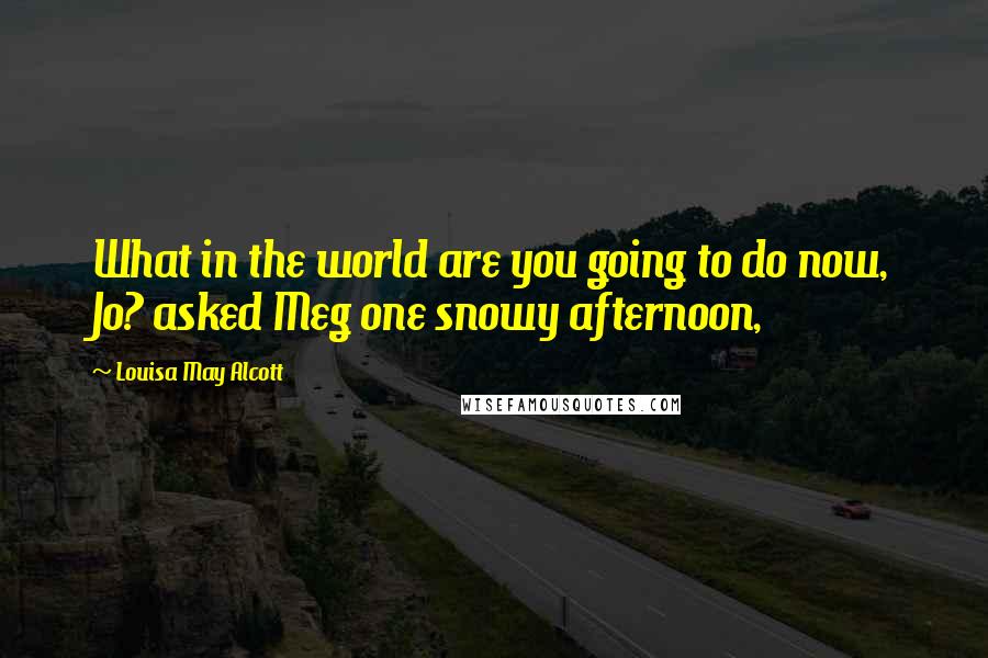 Louisa May Alcott Quotes: What in the world are you going to do now, Jo? asked Meg one snowy afternoon,