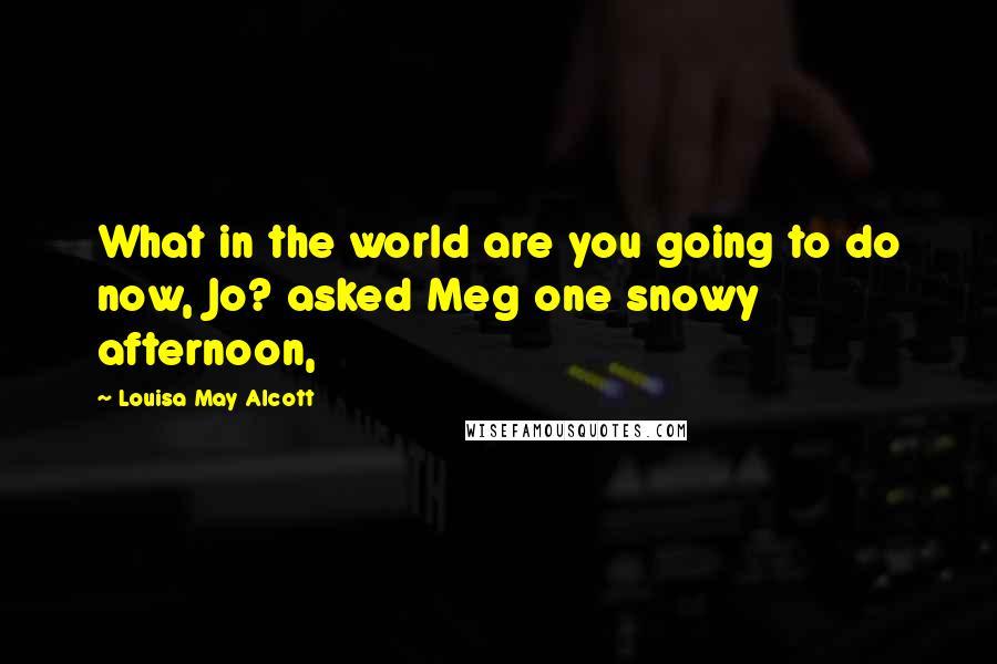Louisa May Alcott Quotes: What in the world are you going to do now, Jo? asked Meg one snowy afternoon,