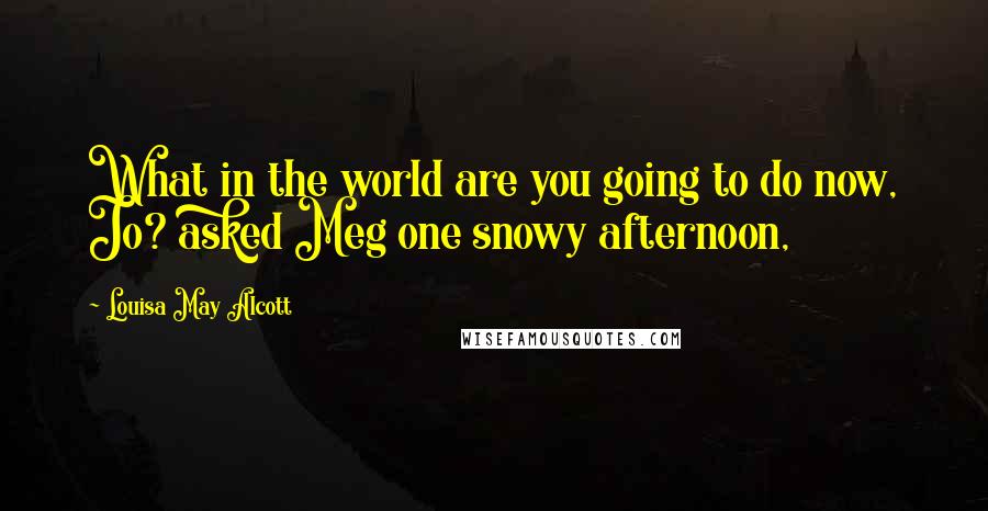 Louisa May Alcott Quotes: What in the world are you going to do now, Jo? asked Meg one snowy afternoon,