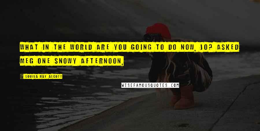 Louisa May Alcott Quotes: What in the world are you going to do now, Jo? asked Meg one snowy afternoon,