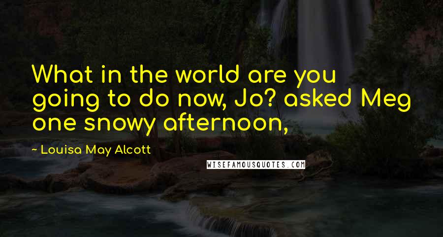 Louisa May Alcott Quotes: What in the world are you going to do now, Jo? asked Meg one snowy afternoon,