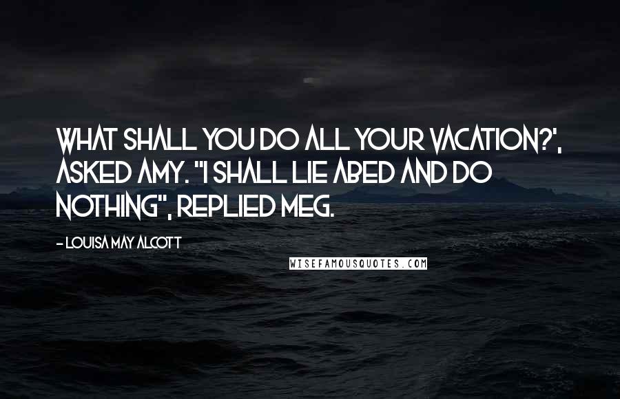 Louisa May Alcott Quotes: What shall you do all your vacation?', asked Amy. "I shall lie abed and do nothing", replied Meg.