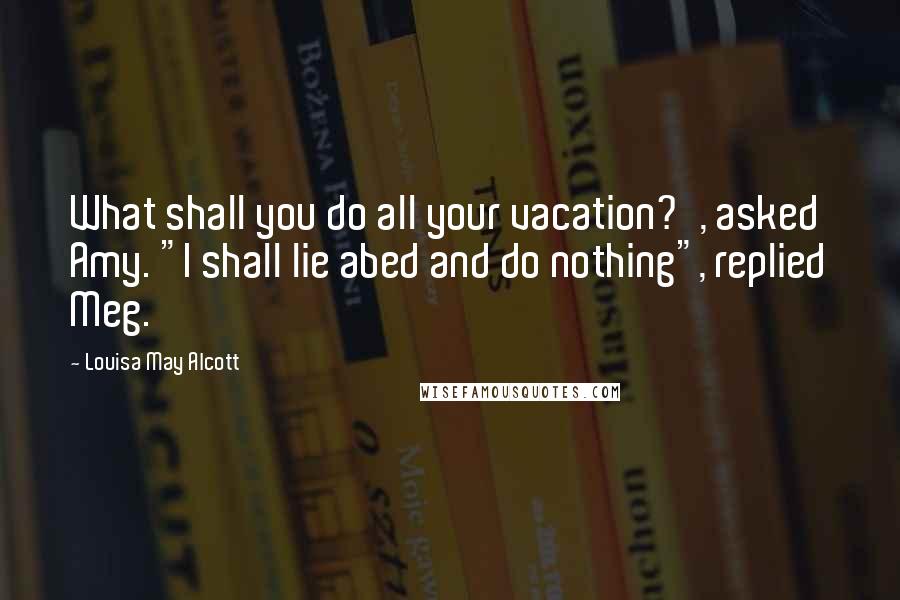 Louisa May Alcott Quotes: What shall you do all your vacation?', asked Amy. "I shall lie abed and do nothing", replied Meg.