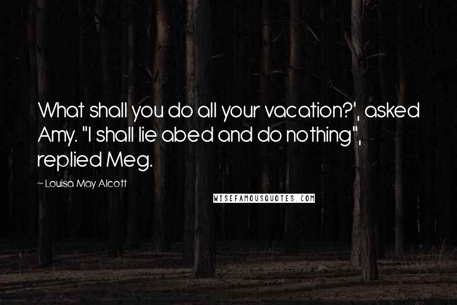 Louisa May Alcott Quotes: What shall you do all your vacation?', asked Amy. "I shall lie abed and do nothing", replied Meg.