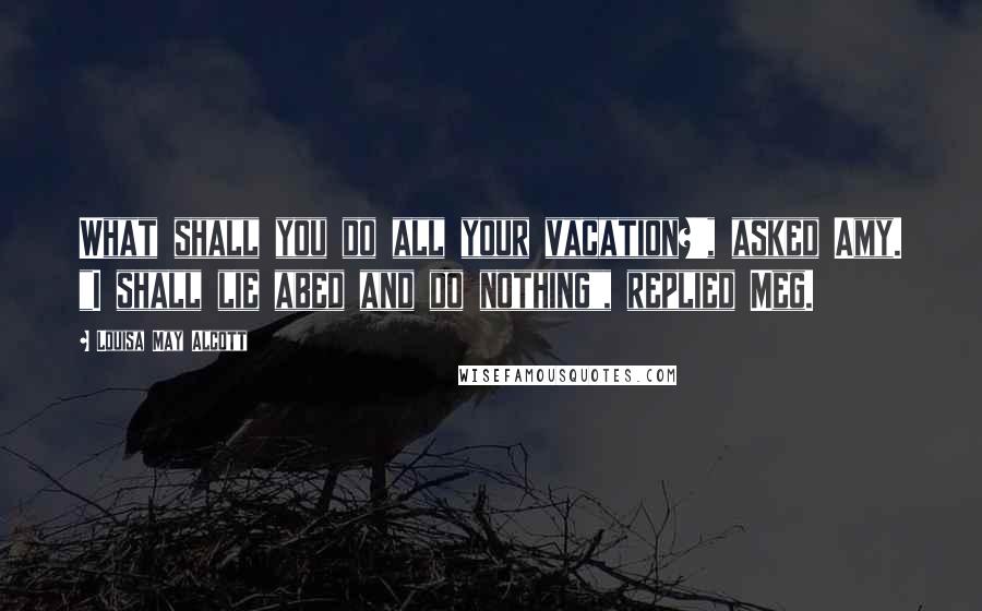 Louisa May Alcott Quotes: What shall you do all your vacation?', asked Amy. "I shall lie abed and do nothing", replied Meg.