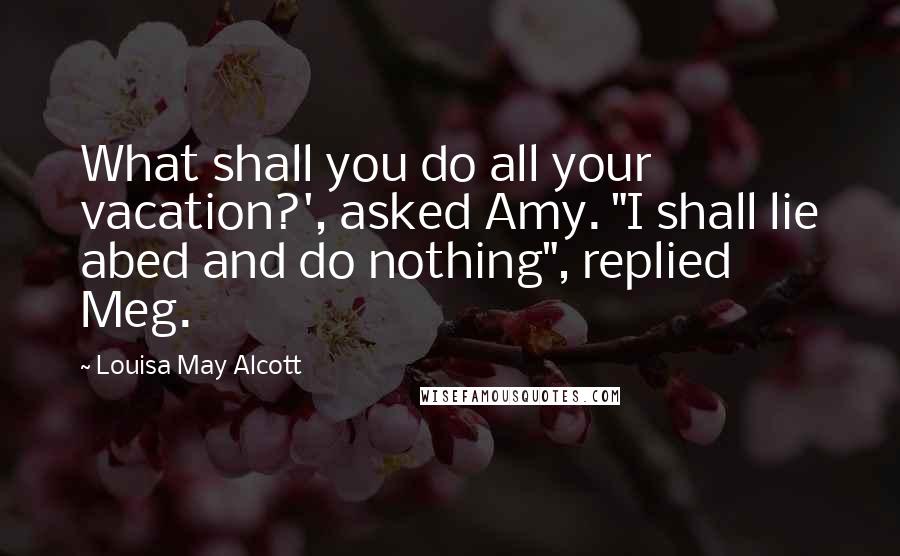 Louisa May Alcott Quotes: What shall you do all your vacation?', asked Amy. "I shall lie abed and do nothing", replied Meg.