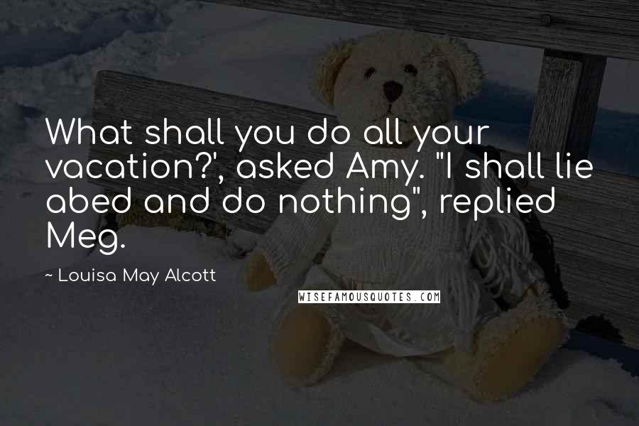 Louisa May Alcott Quotes: What shall you do all your vacation?', asked Amy. "I shall lie abed and do nothing", replied Meg.