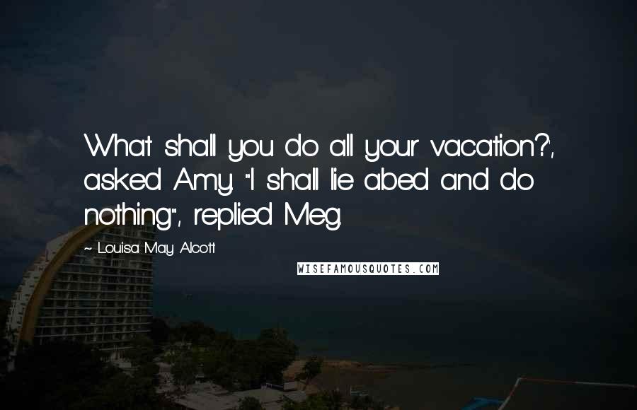 Louisa May Alcott Quotes: What shall you do all your vacation?', asked Amy. "I shall lie abed and do nothing", replied Meg.