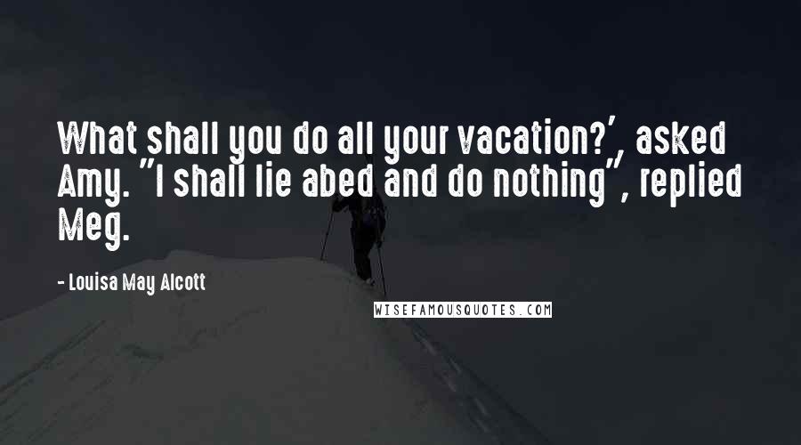 Louisa May Alcott Quotes: What shall you do all your vacation?', asked Amy. "I shall lie abed and do nothing", replied Meg.