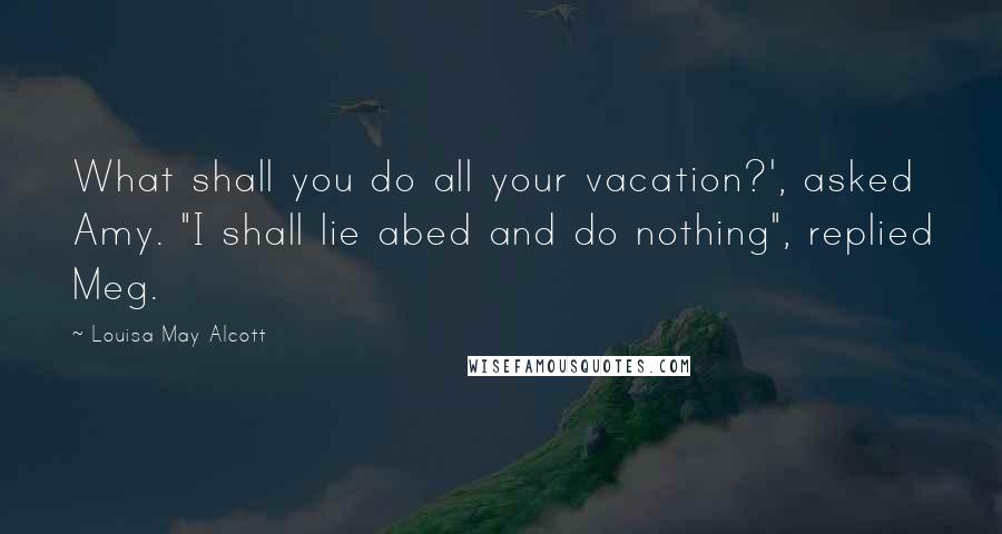 Louisa May Alcott Quotes: What shall you do all your vacation?', asked Amy. "I shall lie abed and do nothing", replied Meg.