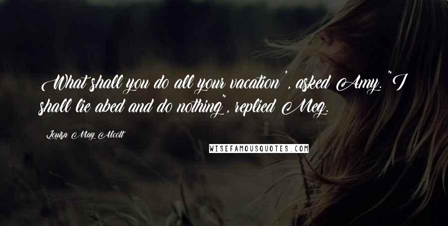 Louisa May Alcott Quotes: What shall you do all your vacation?', asked Amy. "I shall lie abed and do nothing", replied Meg.