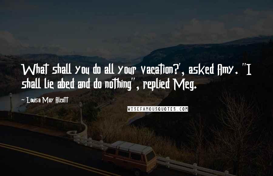 Louisa May Alcott Quotes: What shall you do all your vacation?', asked Amy. "I shall lie abed and do nothing", replied Meg.