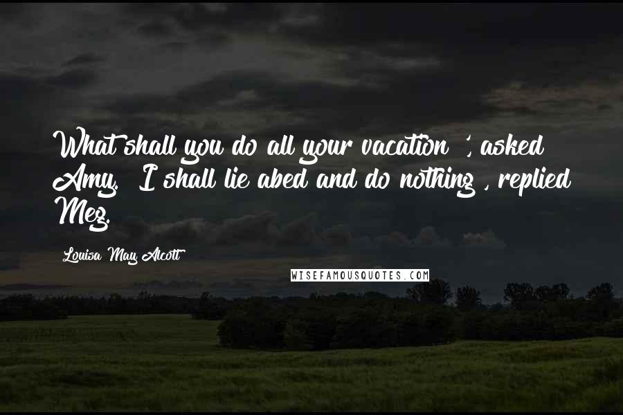 Louisa May Alcott Quotes: What shall you do all your vacation?', asked Amy. "I shall lie abed and do nothing", replied Meg.