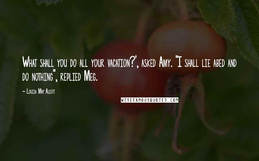 Louisa May Alcott Quotes: What shall you do all your vacation?', asked Amy. "I shall lie abed and do nothing", replied Meg.