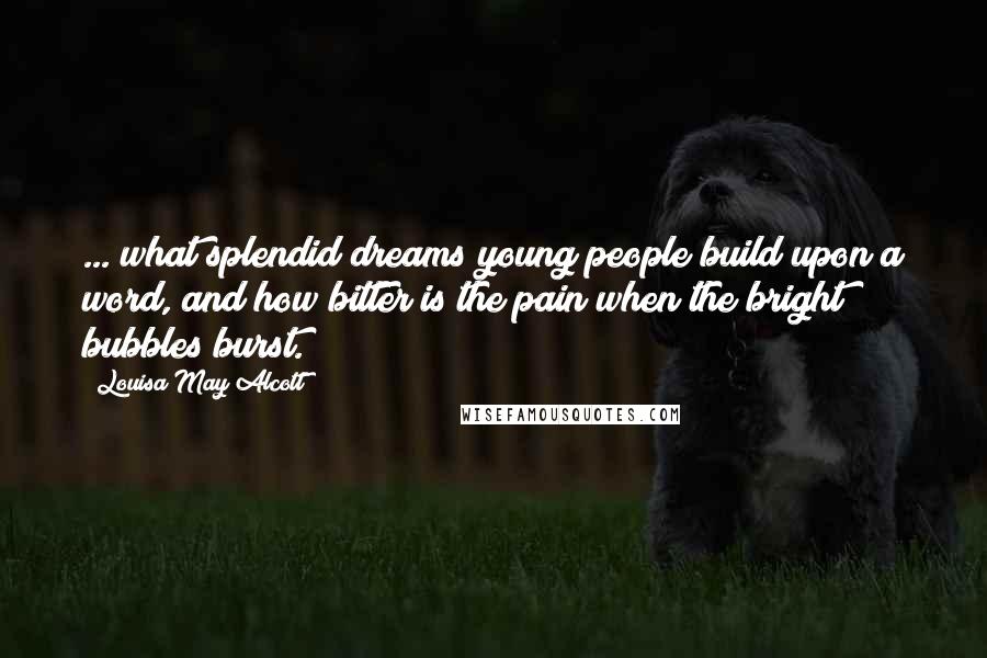 Louisa May Alcott Quotes: ... what splendid dreams young people build upon a word, and how bitter is the pain when the bright bubbles burst.