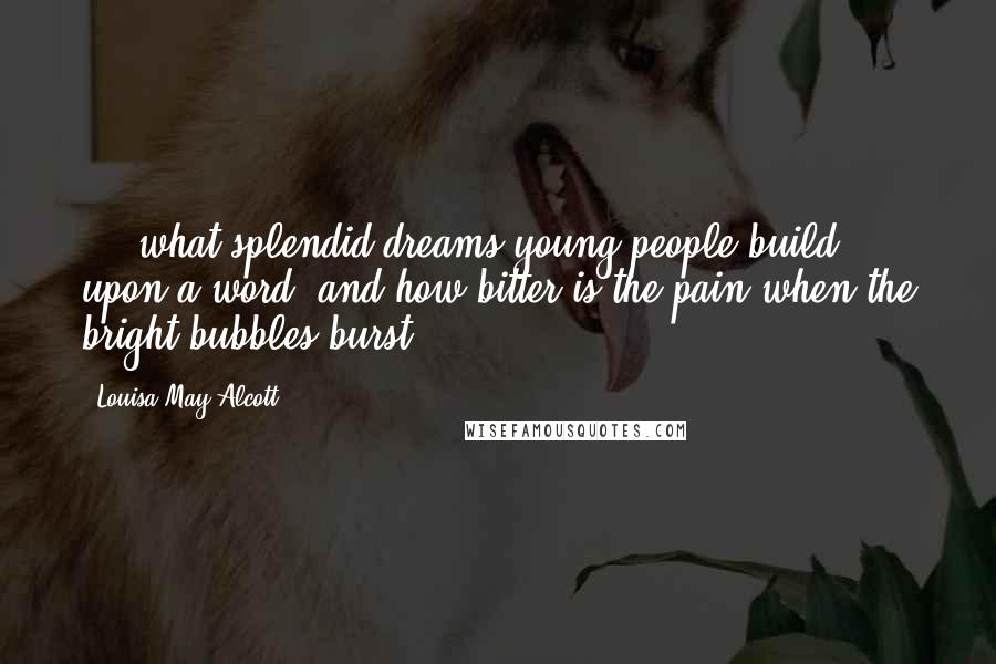 Louisa May Alcott Quotes: ... what splendid dreams young people build upon a word, and how bitter is the pain when the bright bubbles burst.