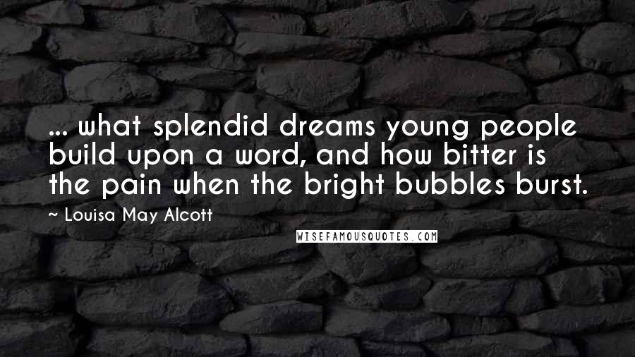 Louisa May Alcott Quotes: ... what splendid dreams young people build upon a word, and how bitter is the pain when the bright bubbles burst.