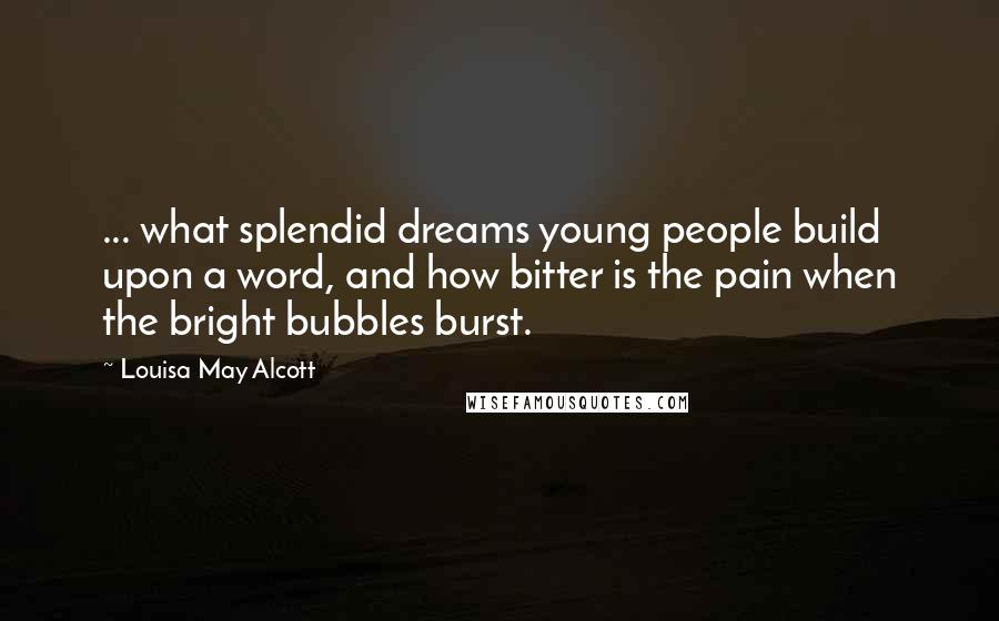 Louisa May Alcott Quotes: ... what splendid dreams young people build upon a word, and how bitter is the pain when the bright bubbles burst.