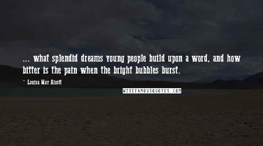 Louisa May Alcott Quotes: ... what splendid dreams young people build upon a word, and how bitter is the pain when the bright bubbles burst.