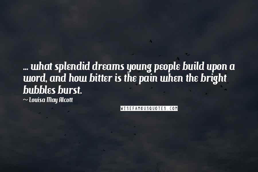 Louisa May Alcott Quotes: ... what splendid dreams young people build upon a word, and how bitter is the pain when the bright bubbles burst.