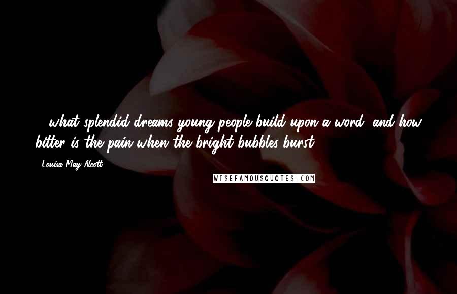 Louisa May Alcott Quotes: ... what splendid dreams young people build upon a word, and how bitter is the pain when the bright bubbles burst.