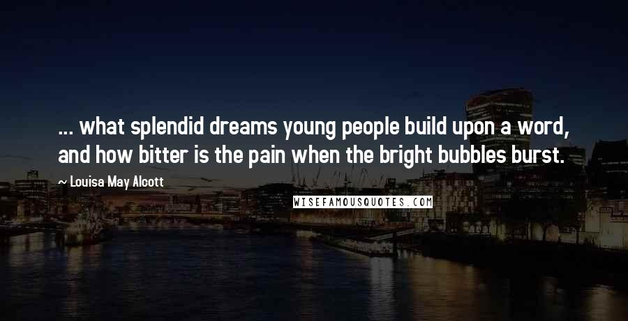 Louisa May Alcott Quotes: ... what splendid dreams young people build upon a word, and how bitter is the pain when the bright bubbles burst.