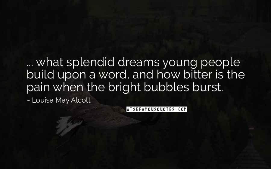 Louisa May Alcott Quotes: ... what splendid dreams young people build upon a word, and how bitter is the pain when the bright bubbles burst.