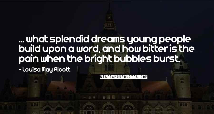 Louisa May Alcott Quotes: ... what splendid dreams young people build upon a word, and how bitter is the pain when the bright bubbles burst.